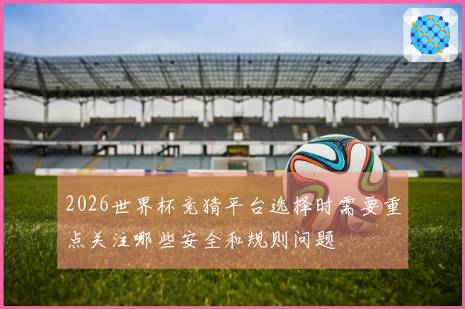 2026世界杯竞猜平台选择时需要重点关注哪些安全和规则问题