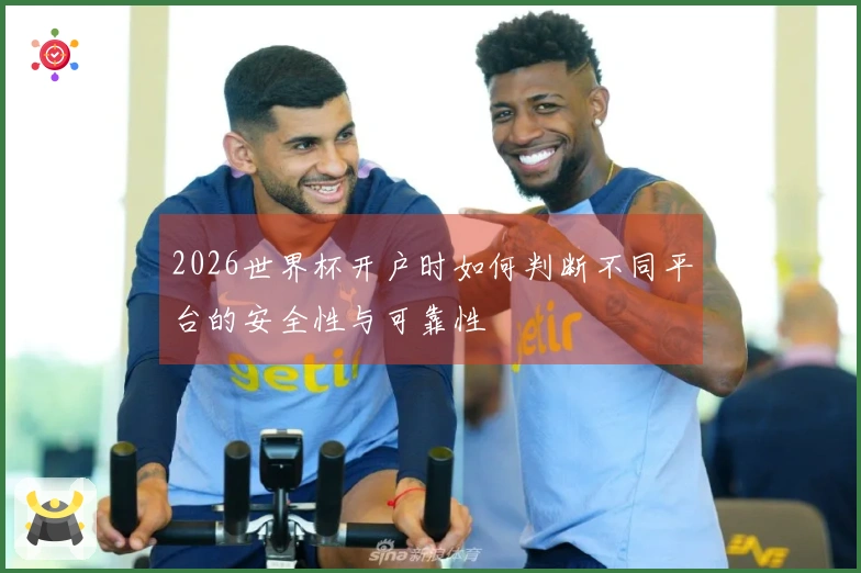 2026世界杯开户时如何判断不同平台的安全性与可靠性