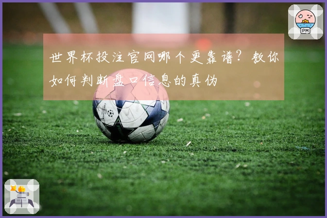 世界杯投注官网哪个更靠谱?教你如何判断盘口信息的真伪