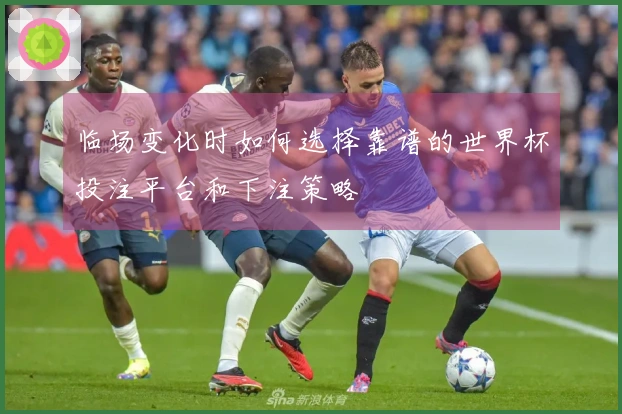 临场变化时如何选择靠谱的世界杯投注平台和下注策略