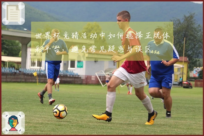 世界杯竞猜活动中如何选择正规体彩平台，避免常见疑惑与误区