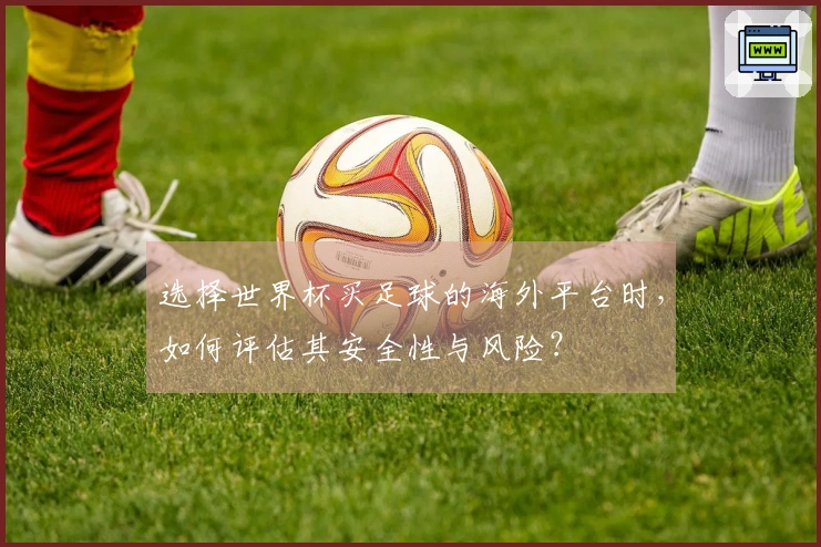 选择世界杯买足球的海外平台时，如何评估其安全性与风险？