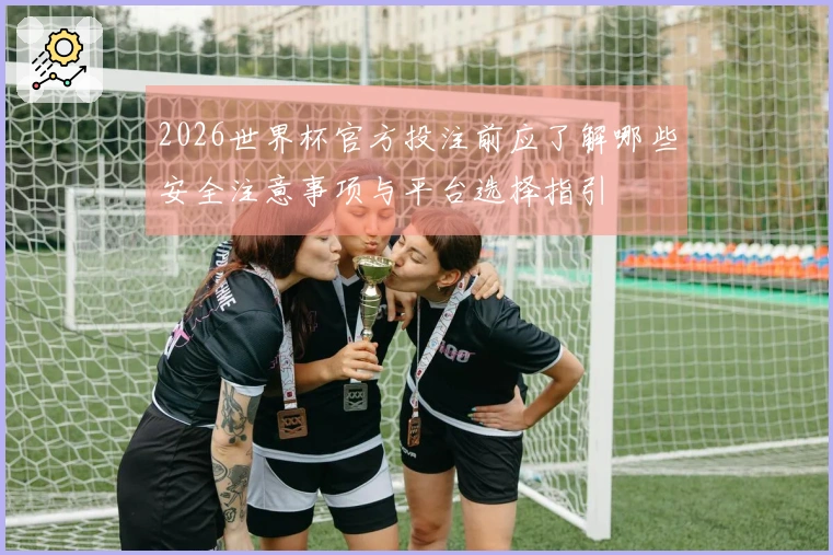 2026世界杯官方投注前应了解哪些安全注意事项与平台选择指引