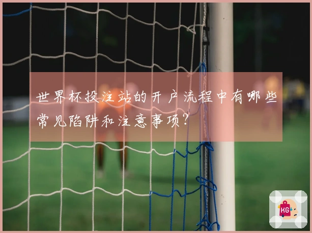 世界杯投注站的开户流程中有哪些常见陷阱和注意事项？