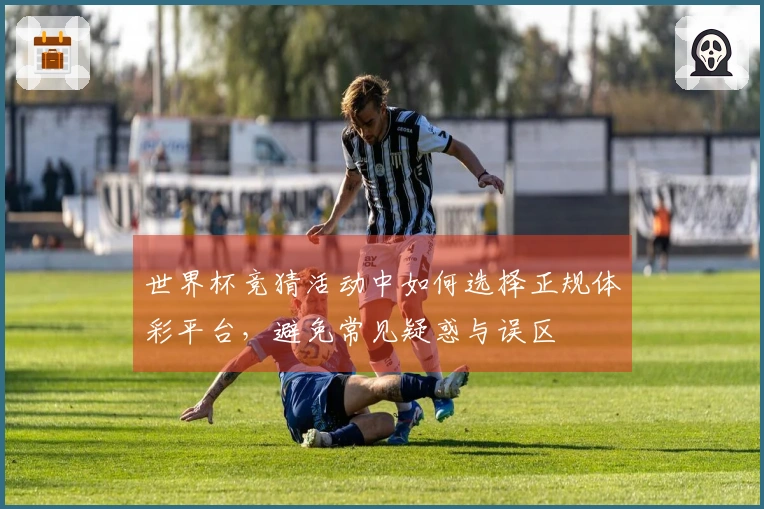 世界杯竞猜活动中如何选择正规体彩平台，避免常见疑惑与误区