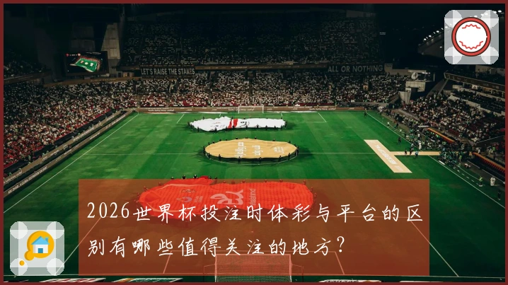 2026世界杯投注时体彩与平台的区别有哪些值得关注的地方？