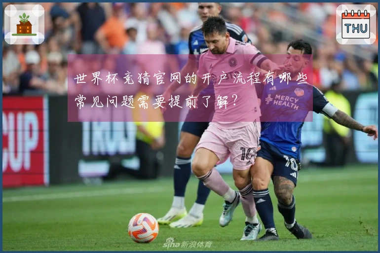 世界杯竞猜官网的开户流程有哪些常见问题需要提前了解？