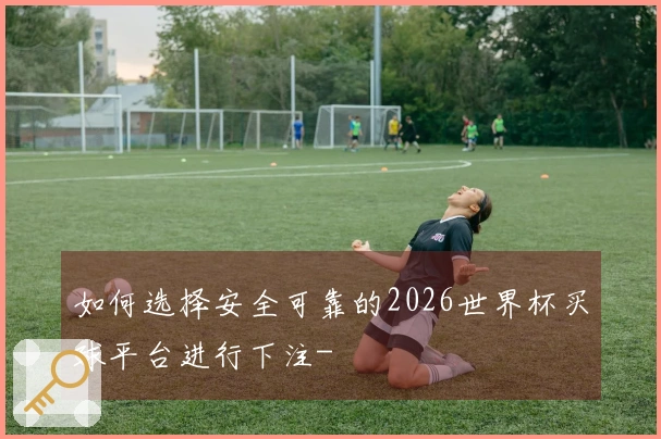 如何选择安全可靠的2026世界杯买球平台进行下注-