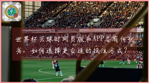 世界杯买球时网页版和APP各有何优劣，如何选择更合适的投注方式？