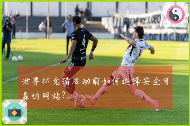 世界杯竞猜活动前如何选择安全可靠的网站？