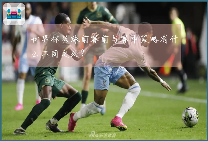 世界杯买球前赛前与赛中策略有什么不同之处？