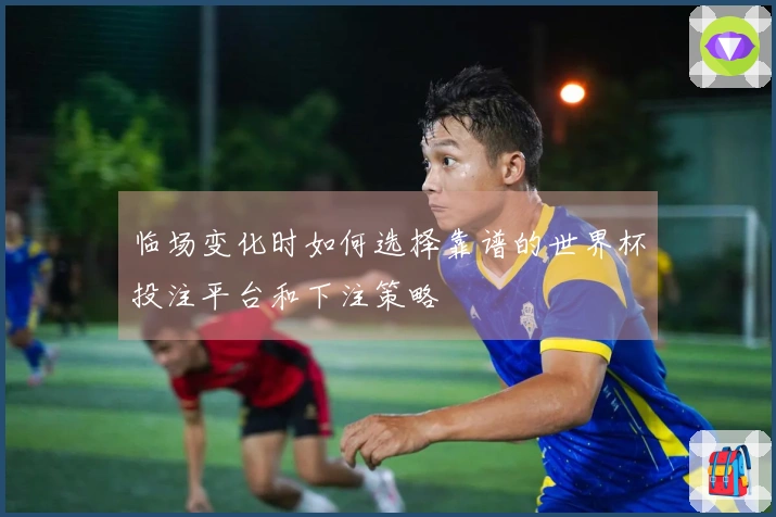 临场变化时如何选择靠谱的世界杯投注平台和下注策略
