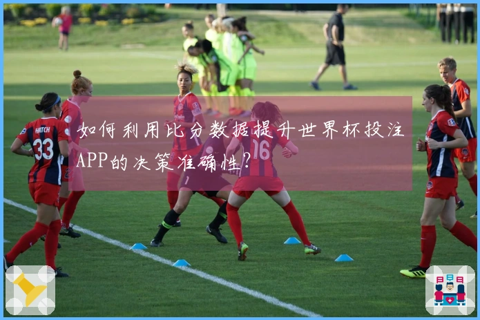 如何利用比分数据提升世界杯投注APP的决策准确性？