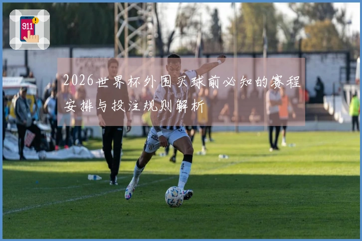 2026世界杯外围买球前必知的赛程安排与投注规则解析