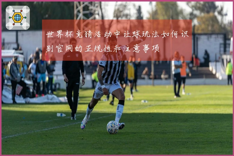 世界杯竞猜活动中让球玩法如何识别官网的正规性和注意事项