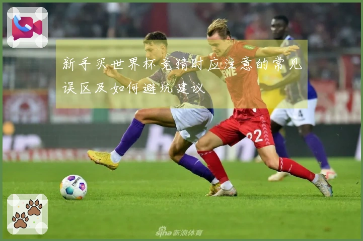 新手买世界杯竞猜时应注意的常见误区及如何避坑建议