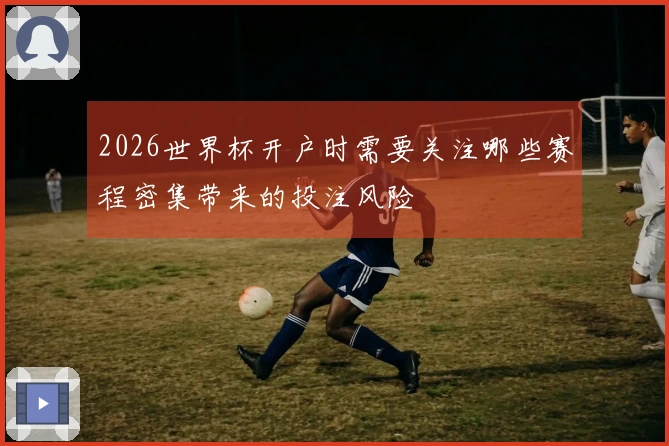 2026世界杯开户时需要关注哪些赛程密集带来的投注风险