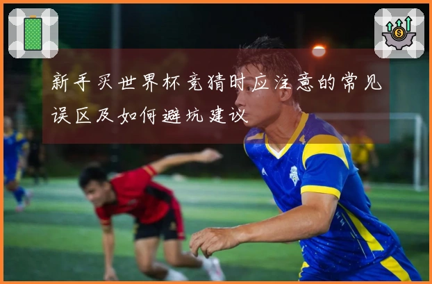 新手买世界杯竞猜时应注意的常见误区及如何避坑建议