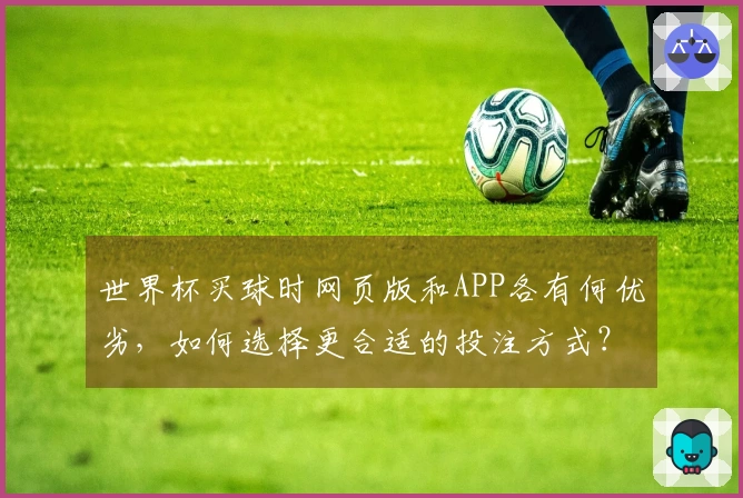 世界杯买球时网页版和APP各有何优劣,如何选择更合适的投注方式?