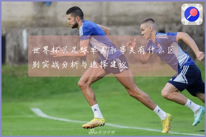 世界杯买足球单关和串关有什么区别实战分析与选择建议